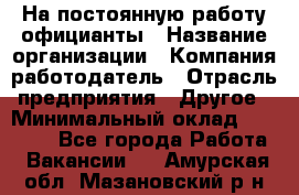 На постоянную работу официанты › Название организации ­ Компания-работодатель › Отрасль предприятия ­ Другое › Минимальный оклад ­ 18 000 - Все города Работа » Вакансии   . Амурская обл.,Мазановский р-н